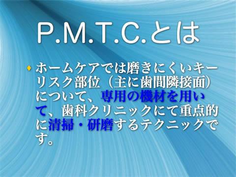 Ｐ．Ｍ．Ｔ．Ｃ．とは<br />ホームケアでは磨きにくいキーリスク部位（主に歯間隣接面）について、専用の機材を用いて、歯科クリニックにて重点的に清掃研磨するテクニックです。