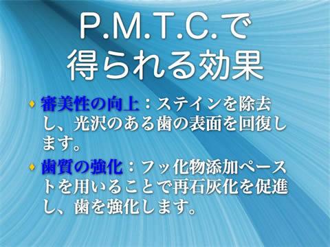 Ｐ．Ｍ．Ｔ．Ｃ．で得られる効果<br />審美性の向上：ステインを除去し、光沢のある歯の表面を回復します。<br />歯質の強化：フッ化物添加ペーストを用いることで再石灰化を促進し、歯を強化します。